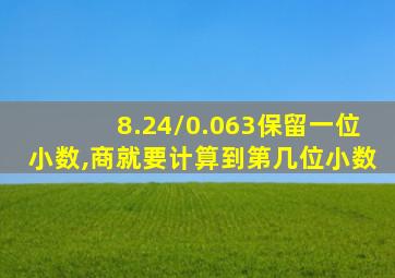 8.24/0.063保留一位小数,商就要计算到第几位小数