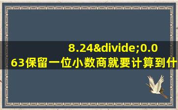 8.24÷0.063保留一位小数商就要计算到什么位