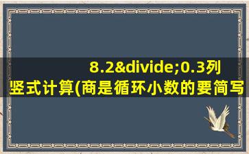 8.2÷0.3列竖式计算(商是循环小数的要简写)