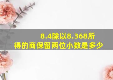 8.4除以8.368所得的商保留两位小数是多少