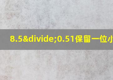 8.5÷0.51保留一位小数