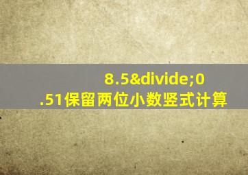 8.5÷0.51保留两位小数竖式计算