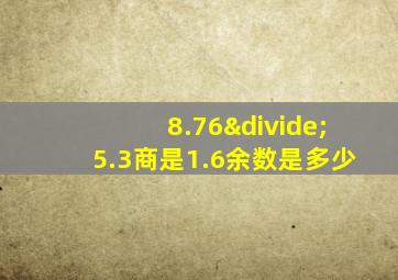 8.76÷5.3商是1.6余数是多少