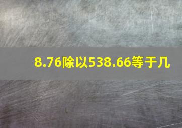 8.76除以538.66等于几