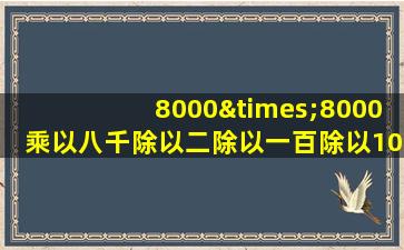 8000×8000乘以八千除以二除以一百除以1000等于几