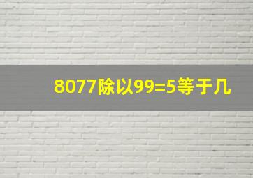 8077除以99=5等于几