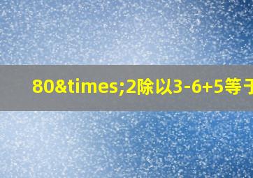 80×2除以3-6+5等于几