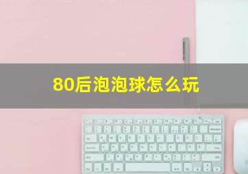 80后泡泡球怎么玩