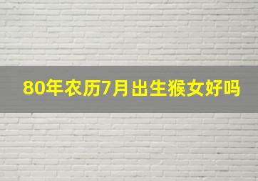 80年农历7月出生猴女好吗