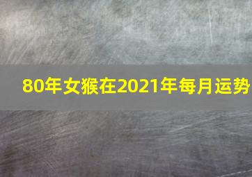 80年女猴在2021年每月运势