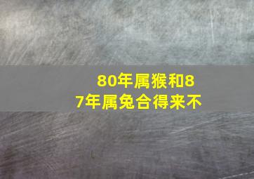 80年属猴和87年属兔合得来不