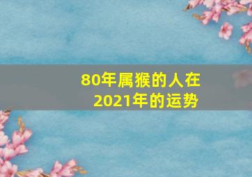 80年属猴的人在2021年的运势