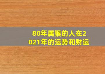 80年属猴的人在2021年的运势和财运