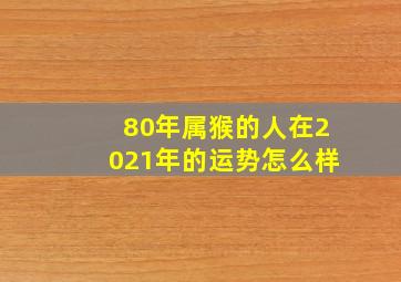 80年属猴的人在2021年的运势怎么样