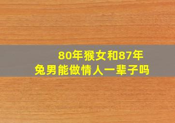 80年猴女和87年兔男能做情人一辈子吗