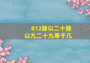 812除以二十除以九二十九等于几