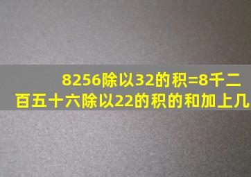 8256除以32的积=8千二百五十六除以22的积的和加上几