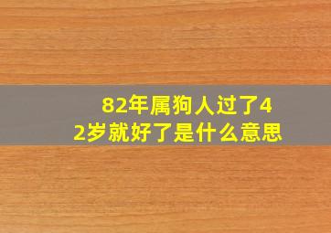 82年属狗人过了42岁就好了是什么意思