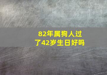 82年属狗人过了42岁生日好吗