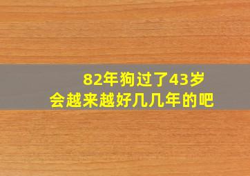 82年狗过了43岁会越来越好几几年的吧