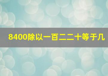 8400除以一百二二十等于几