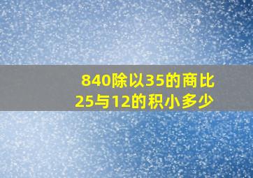 840除以35的商比25与12的积小多少