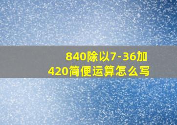 840除以7-36加420简便运算怎么写