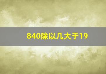 840除以几大于19