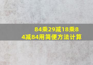 84乘29减18乘84减84用简便方法计算