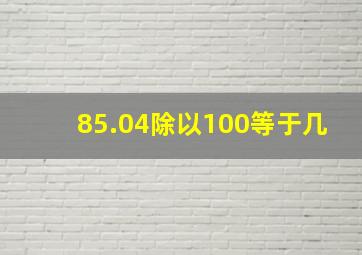 85.04除以100等于几