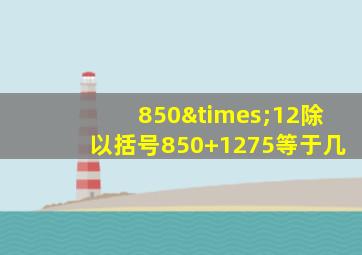 850×12除以括号850+1275等于几