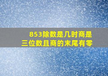 853除数是几时商是三位数且商的末尾有零