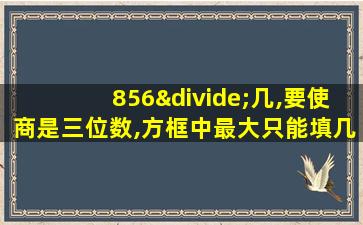 856÷几,要使商是三位数,方框中最大只能填几