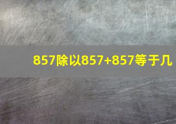 857除以857+857等于几