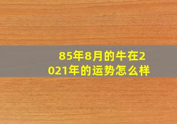 85年8月的牛在2021年的运势怎么样