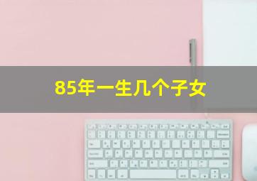 85年一生几个子女