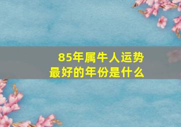 85年属牛人运势最好的年份是什么