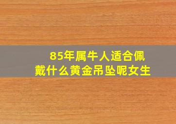 85年属牛人适合佩戴什么黄金吊坠呢女生