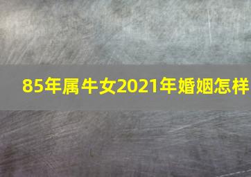 85年属牛女2021年婚姻怎样