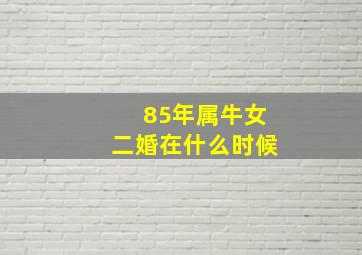 85年属牛女二婚在什么时候