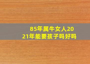 85年属牛女人2021年能要孩子吗好吗