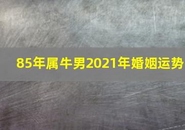 85年属牛男2021年婚姻运势