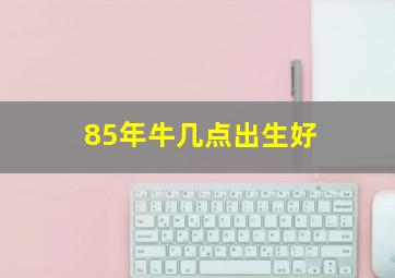 85年牛几点出生好