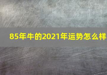 85年牛的2021年运势怎么样