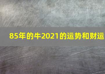 85年的牛2021的运势和财运