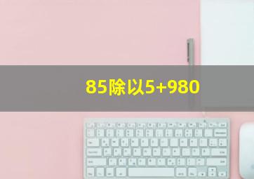 85除以5+980