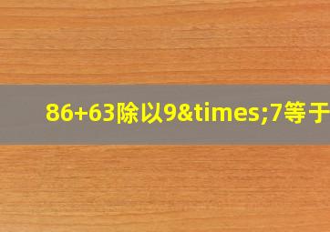 86+63除以9×7等于几