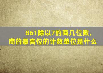 861除以7的商几位数,商的最高位的计数单位是什么