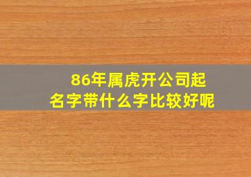 86年属虎开公司起名字带什么字比较好呢