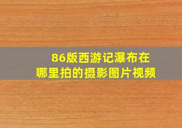 86版西游记瀑布在哪里拍的摄影图片视频